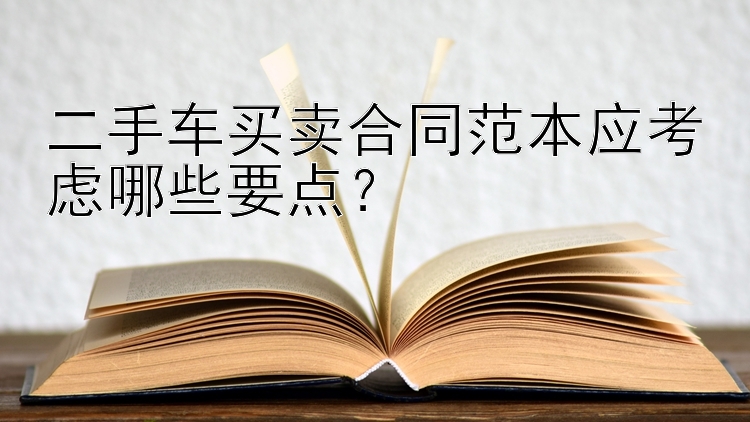 二手车买卖合同范本应考虑哪些要点？