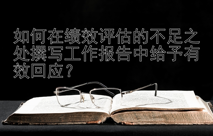 如何在绩效评估的不足之处撰写工作报告中给予有效回应？