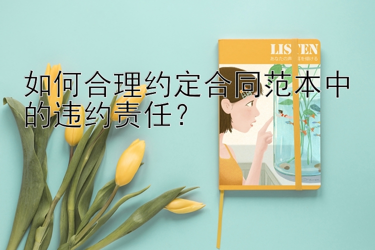 如何合理约定合同范本中的违约责任？