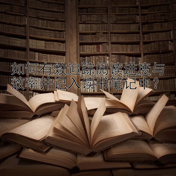 如何有效追踪阅读进度与效率并记入读书笔记中？