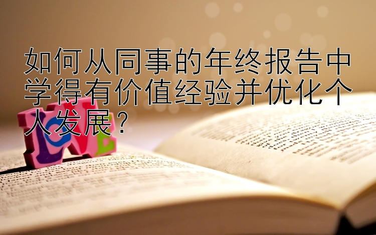 如何从同事的年终报告中学得有价值经验并优化个人发展？