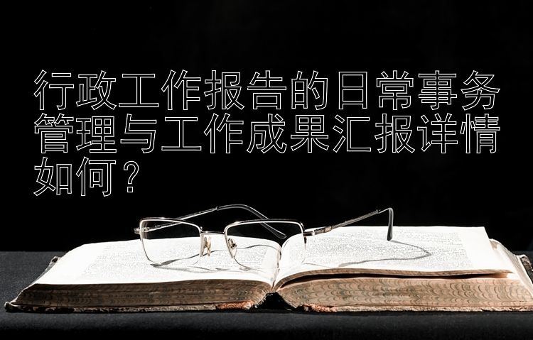 行政工作报告的日常事务管理与工作成果汇报详情如何？