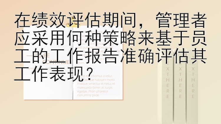 在绩效评估期间，管理者应采用何种策略来基于员工的工作报告准确评估其工作表现？