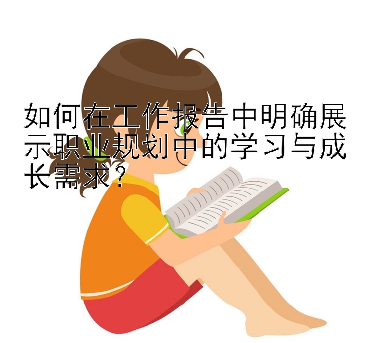 如何在工作报告中明确展示职业规划中的学习与成长需求？