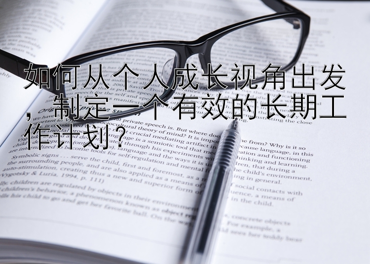 如何从个人成长视角出发，制定一个有效的长期工作计划？