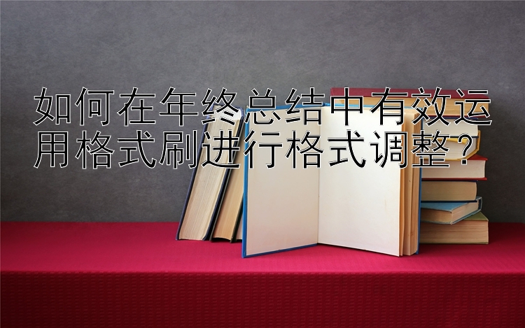 如何在年终总结中有效运用格式刷进行格式调整？