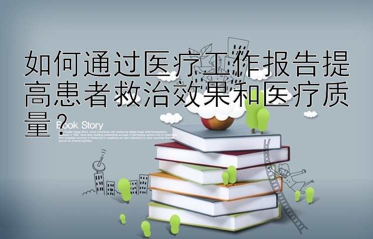 如何通过医疗工作报告提高患者救治效果和医疗质量？