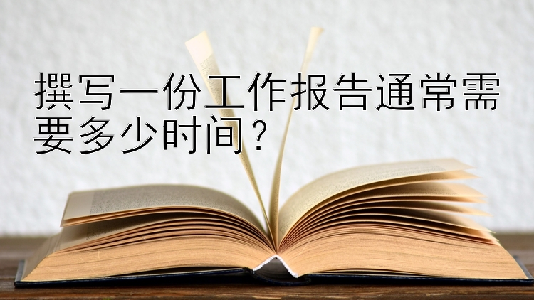 撰写一份工作报告通常需要多少时间？