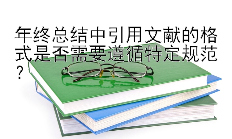 年终总结中引用文献的格式是否需要遵循特定规范？