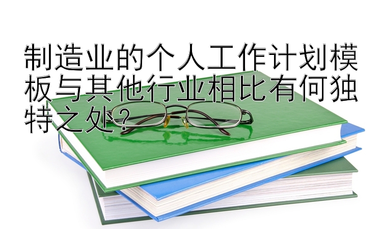 制造业的个人工作计划模板与其他行业相比有何独特之处？