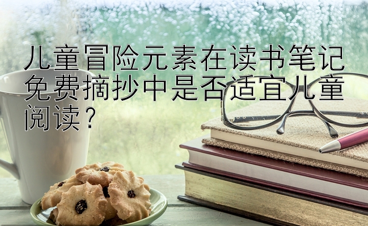 儿童冒险元素在读书笔记免费摘抄中是否适宜儿童阅读？