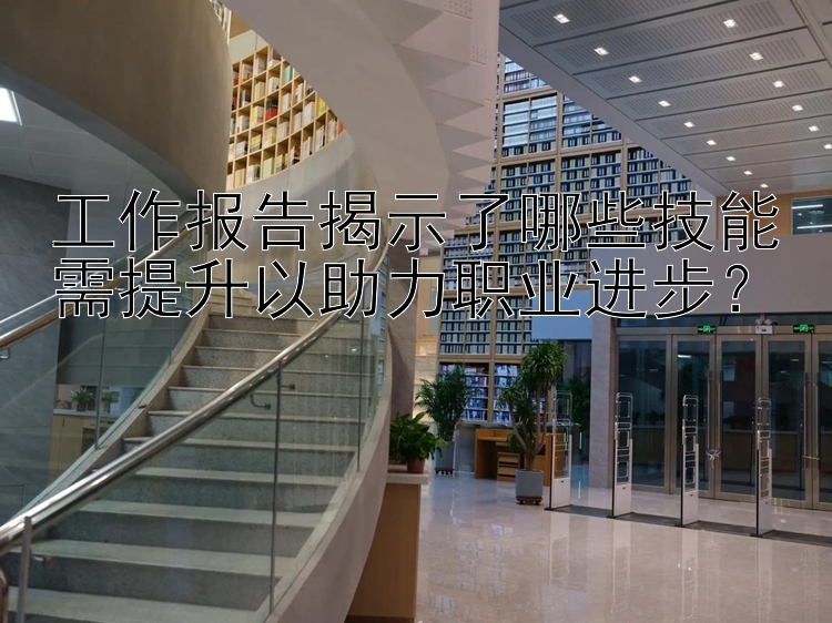 工作报告揭示了哪些技能需提升以助力职业进步？