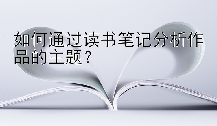 如何通过读书笔记分析作品的主题？