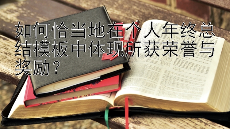 如何恰当地在个人年终总结模板中体现所获荣誉与奖励？