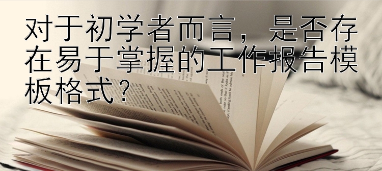 对于初学者而言，是否存在易于掌握的工作报告模板格式？