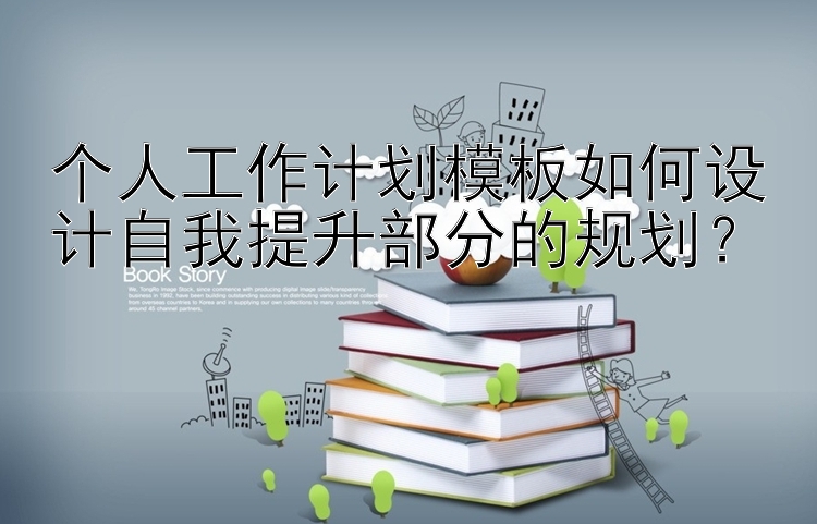 个人工作计划模板如何设计自我提升部分的规划？