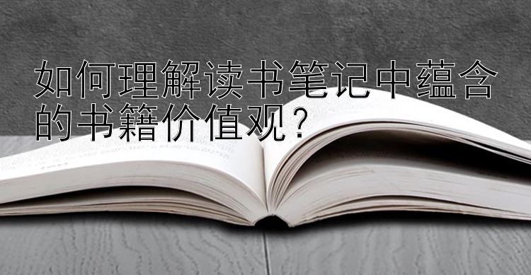 如何理解读书笔记中蕴含的书籍价值观？