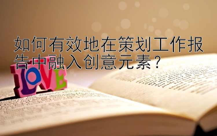 如何有效地在策划工作报告中融入创意元素？