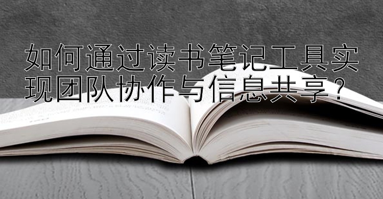 如何通过读书笔记工具实现团队协作与信息共享？