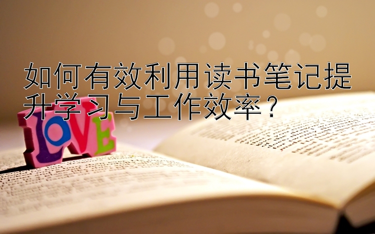 如何有效利用读书笔记提升学习与工作效率？