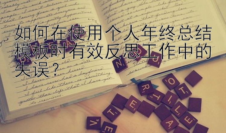 如何在使用个人年终总结模板时有效反思工作中的失误？