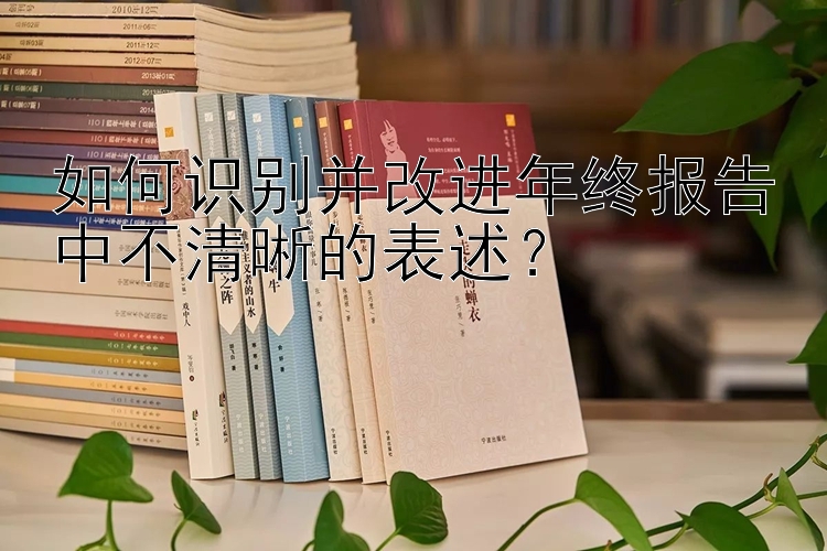 如何识别并改进年终报告中不清晰的表述？