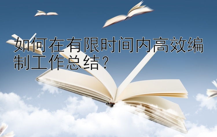 如何在有限时间内高效编制工作总结？