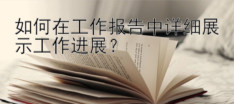 如何在工作报告中详细展示工作进展？