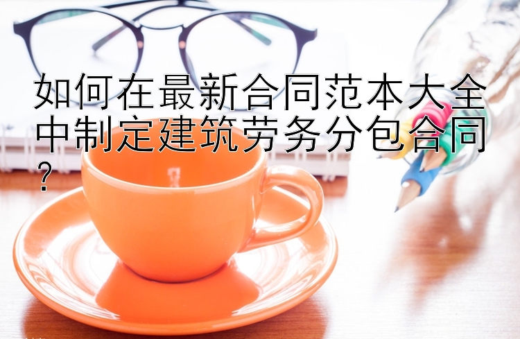 如何在最新合同范本大全中制定建筑劳务分包合同？