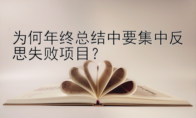 为何年终总结中要集中反思失败项目？