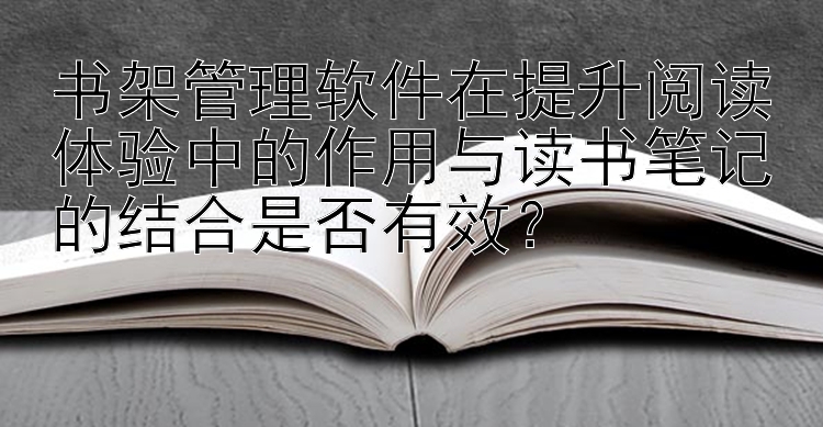 书架管理软件在提升阅读体验中的作用与读书笔记的结合是否有效？