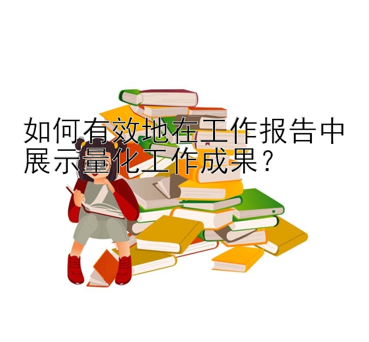 如何有效地在工作报告中展示量化工作成果？