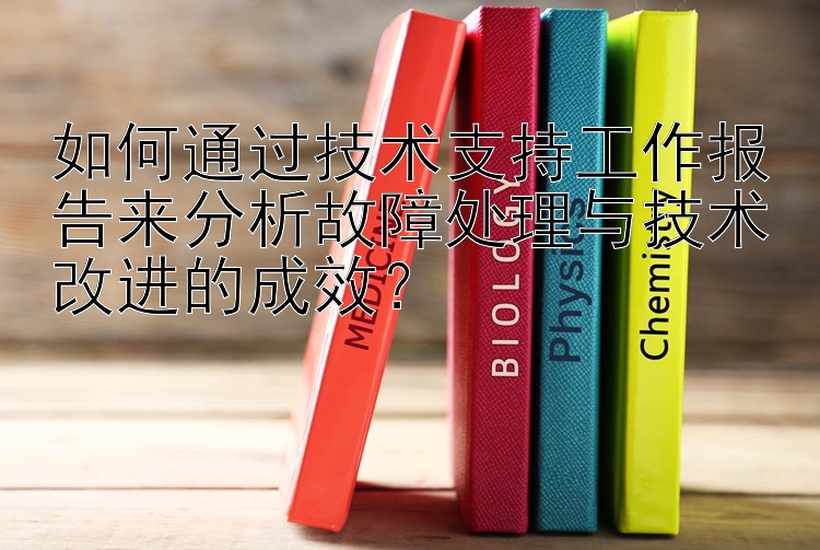 如何通过技术支持工作报告来分析故障处理与技术改进的成效？