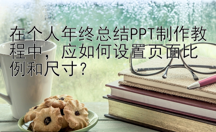 在个人年终总结PPT制作教程中，应如何设置页面比例和尺寸？