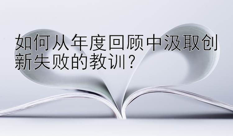 如何从年度回顾中汲取创新失败的教训？