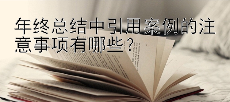 年终总结中引用案例的注意事项有哪些？