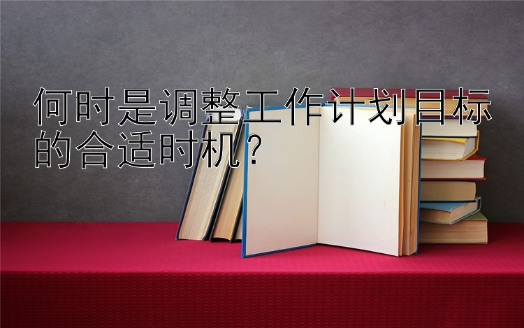 何时是调整工作计划目标的合适时机？