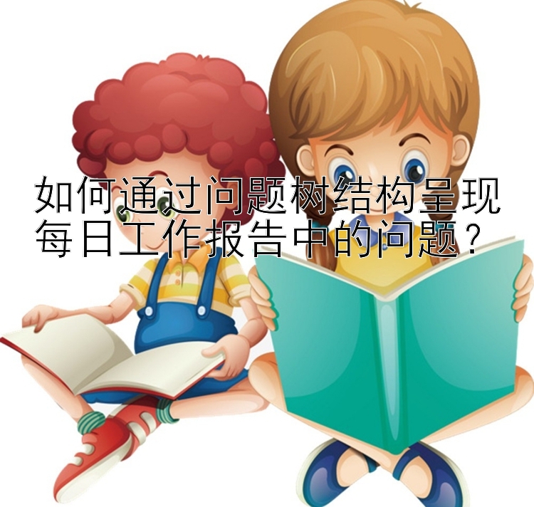 如何通过问题树结构呈现每日工作报告中的问题？