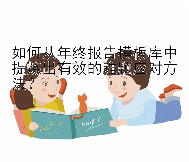 如何从年终报告模板库中提炼出有效的难题应对方法？