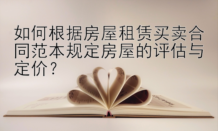 如何根据房屋租赁买卖合同范本规定房屋的评估与定价？