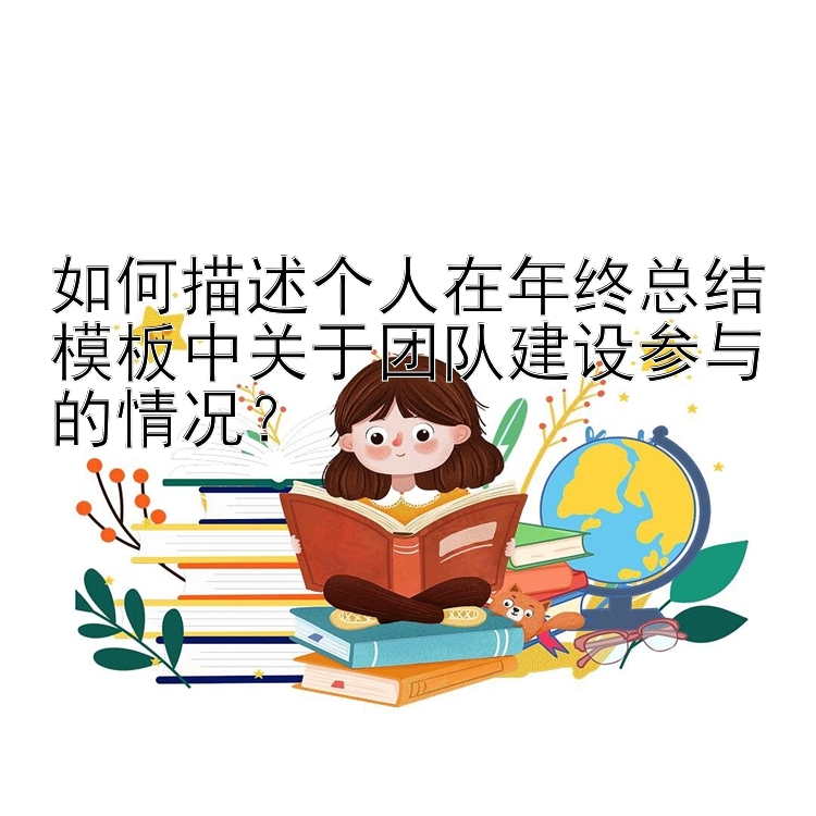 如何描述个人在年终总结模板中关于团队建设参与的情况？