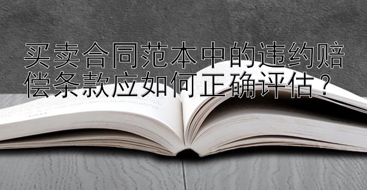 买卖合同范本中的违约赔偿条款应如何正确评估？