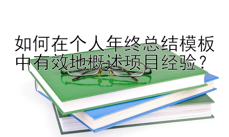 如何在个人年终总结模板中有效地概述项目经验？