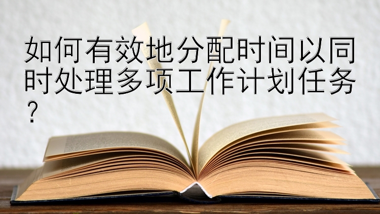 如何有效地分配时间以同时处理多项工作计划任务？