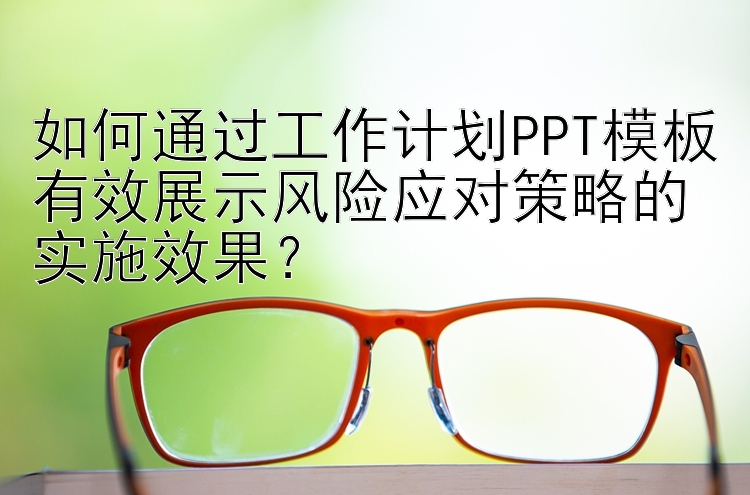 如何通过工作计划PPT模板有效展示风险应对策略的实施效果？