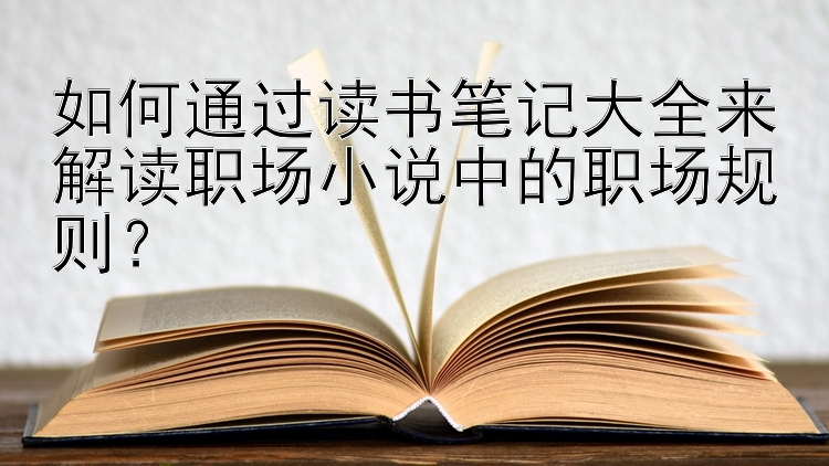 如何通过读书笔记大全来解读职场小说中的职场规则？