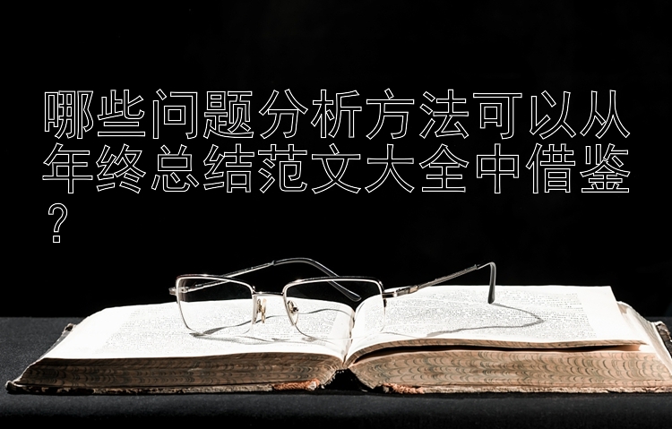 哪些问题分析方法可以从年终总结范文大全中借鉴？