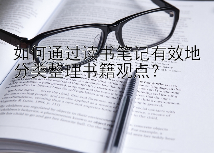 如何通过读书笔记有效地分类整理书籍观点？