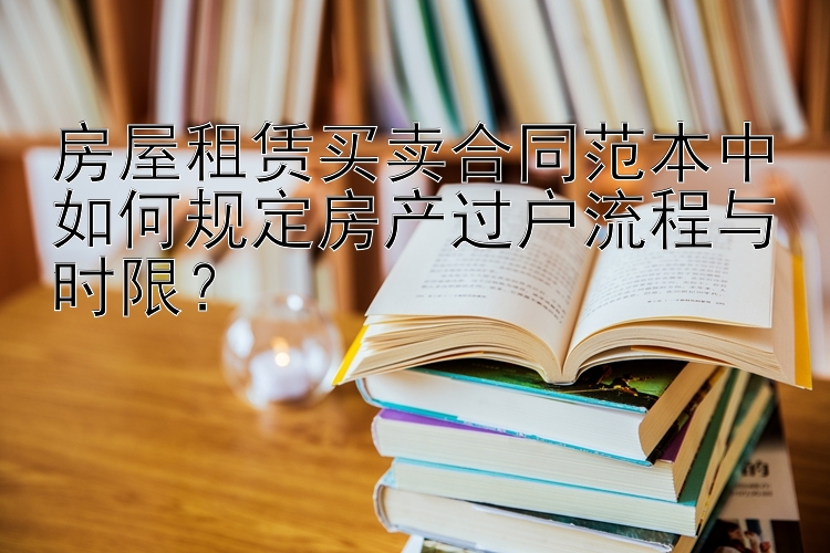 房屋租赁买卖合同范本中如何规定房产过户流程与时限？