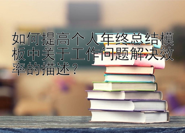 如何提高个人年终总结模板中关于工作问题解决效率的描述？